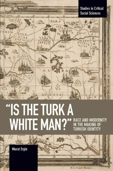 "Is the Turk a White Man?": Race and Modernity in the Making of Turkish Identity