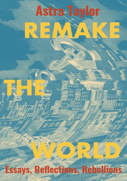 Remake the World: Essays, Reflections, Rebellions