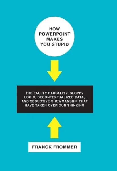 How Powerpoint Makes You Stupid: The Faulty Causality, Sloppy Logic, Decontextualized Data, and Seductive Showmanship That Have Taken Over Our Thinking
