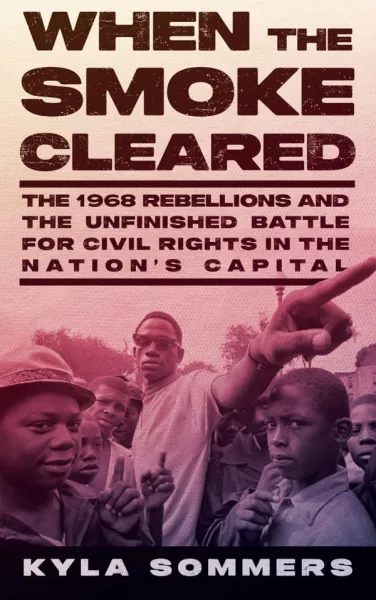 When the Smoke Cleared: The 1968 Rebellions and the Unfinished Battle for Civil Rights in the Nation’s Capital